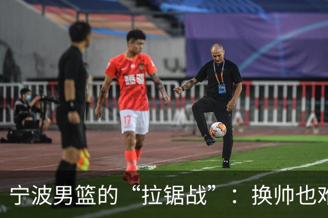 宁波男篮的“拉锯战”：换帅也难救命，连败路上漫漫无期
