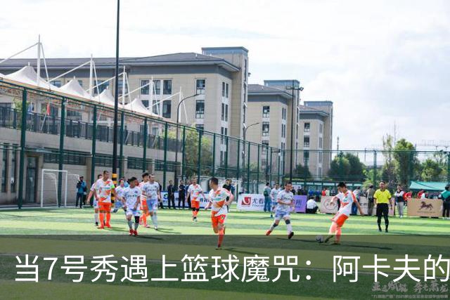 当7号秀遇上篮球魔咒：阿卡夫的“投篮冒险记