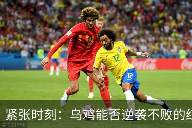 紧张时刻：乌鸡能否逆袭不败的红黑军团？